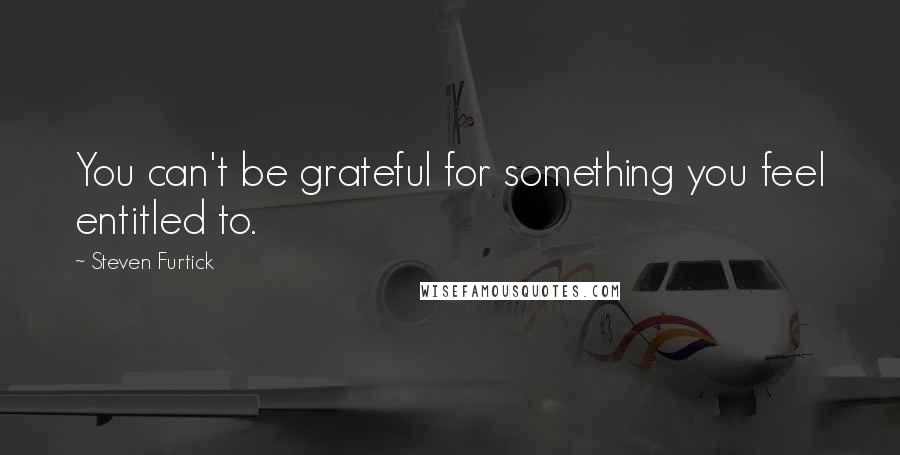 Steven Furtick Quotes: You can't be grateful for something you feel entitled to.