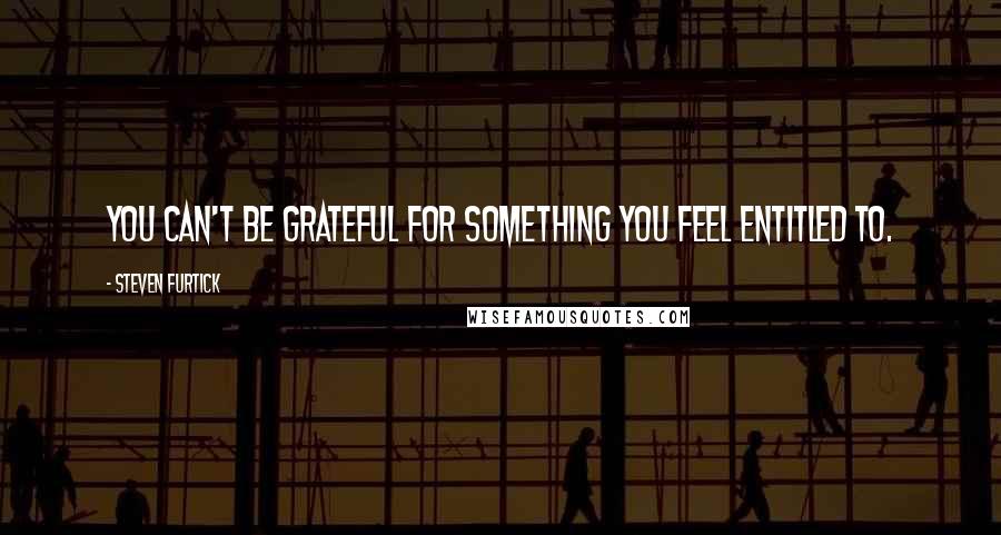 Steven Furtick Quotes: You can't be grateful for something you feel entitled to.