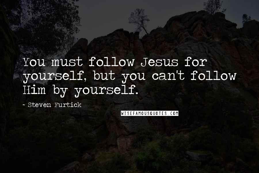 Steven Furtick Quotes: You must follow Jesus for yourself, but you can't follow Him by yourself.