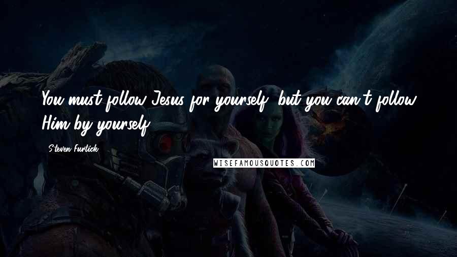 Steven Furtick Quotes: You must follow Jesus for yourself, but you can't follow Him by yourself.