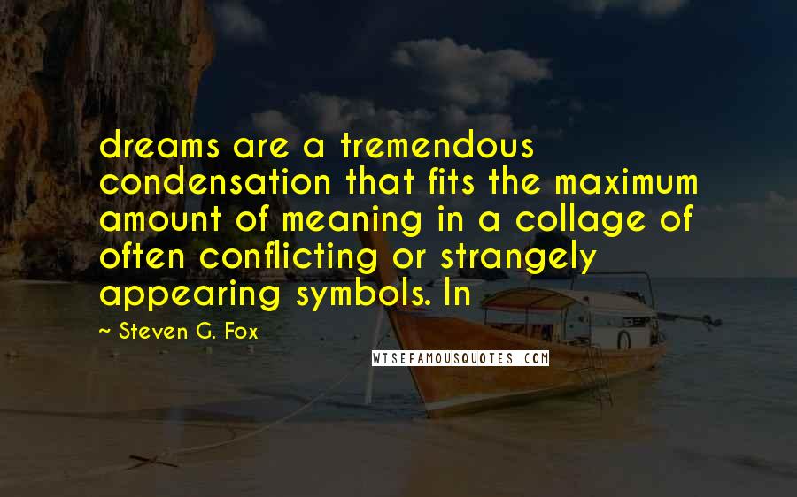 Steven G. Fox Quotes: dreams are a tremendous condensation that fits the maximum amount of meaning in a collage of often conflicting or strangely appearing symbols. In