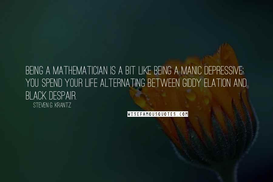 Steven G. Krantz Quotes: Being a mathematician is a bit like being a manic depressive: you spend your life alternating between giddy elation and black despair.