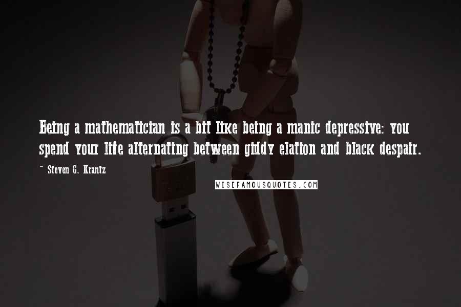 Steven G. Krantz Quotes: Being a mathematician is a bit like being a manic depressive: you spend your life alternating between giddy elation and black despair.