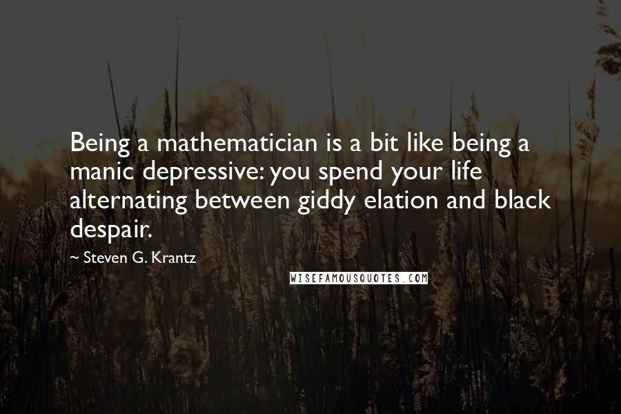Steven G. Krantz Quotes: Being a mathematician is a bit like being a manic depressive: you spend your life alternating between giddy elation and black despair.
