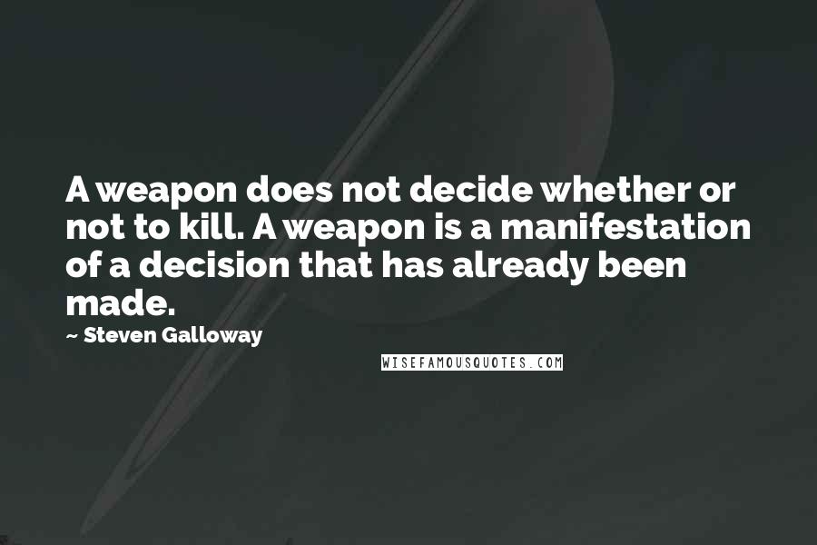 Steven Galloway Quotes: A weapon does not decide whether or not to kill. A weapon is a manifestation of a decision that has already been made.