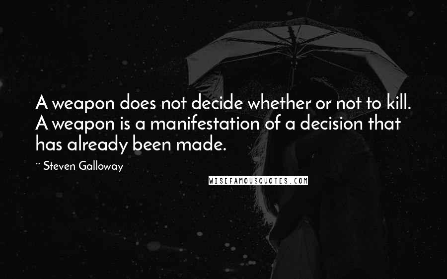 Steven Galloway Quotes: A weapon does not decide whether or not to kill. A weapon is a manifestation of a decision that has already been made.