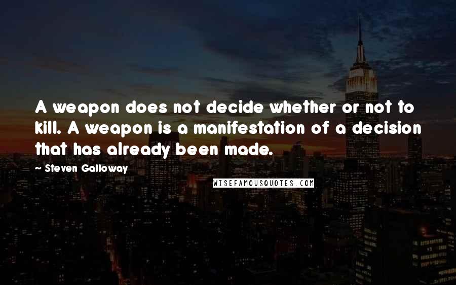 Steven Galloway Quotes: A weapon does not decide whether or not to kill. A weapon is a manifestation of a decision that has already been made.