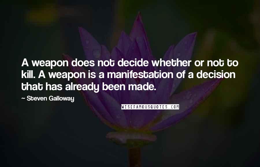 Steven Galloway Quotes: A weapon does not decide whether or not to kill. A weapon is a manifestation of a decision that has already been made.