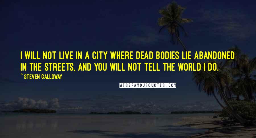 Steven Galloway Quotes: I will not live in a city where dead bodies lie abandoned in the streets, and you will not tell the world I do.