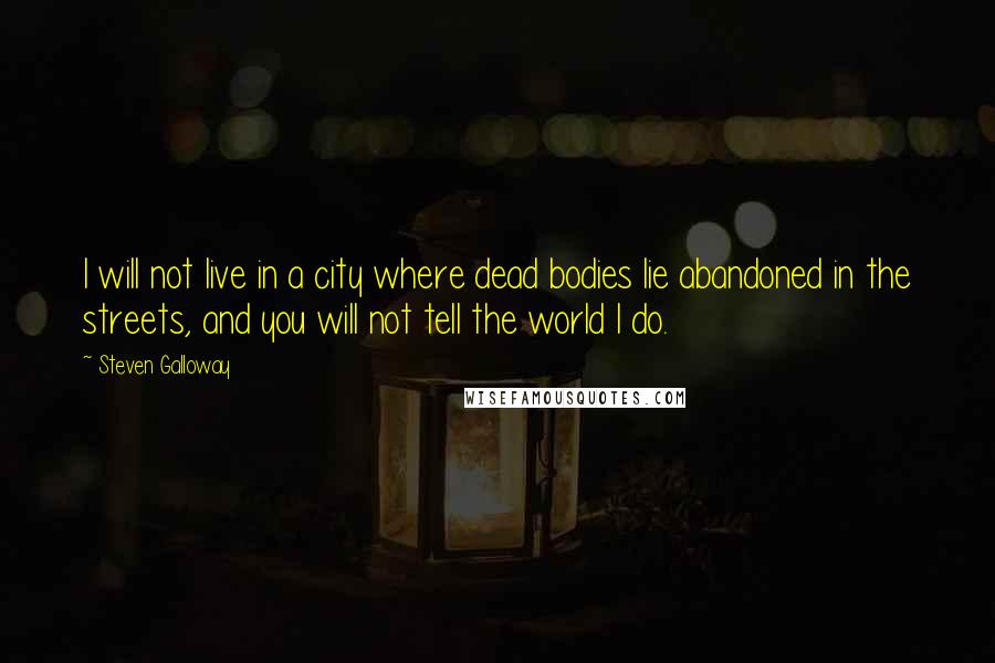 Steven Galloway Quotes: I will not live in a city where dead bodies lie abandoned in the streets, and you will not tell the world I do.