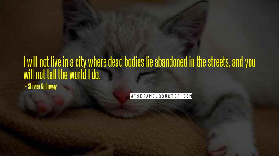 Steven Galloway Quotes: I will not live in a city where dead bodies lie abandoned in the streets, and you will not tell the world I do.