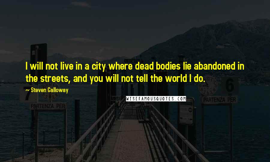 Steven Galloway Quotes: I will not live in a city where dead bodies lie abandoned in the streets, and you will not tell the world I do.