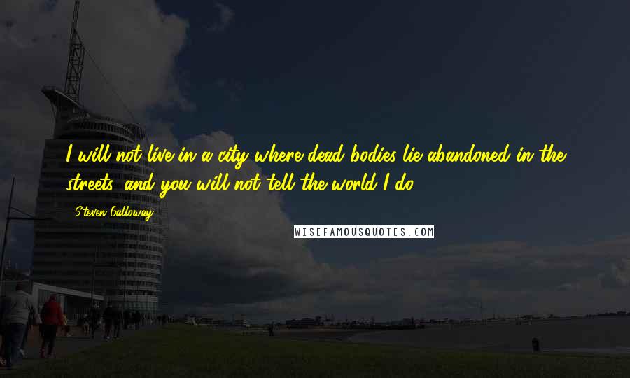 Steven Galloway Quotes: I will not live in a city where dead bodies lie abandoned in the streets, and you will not tell the world I do.