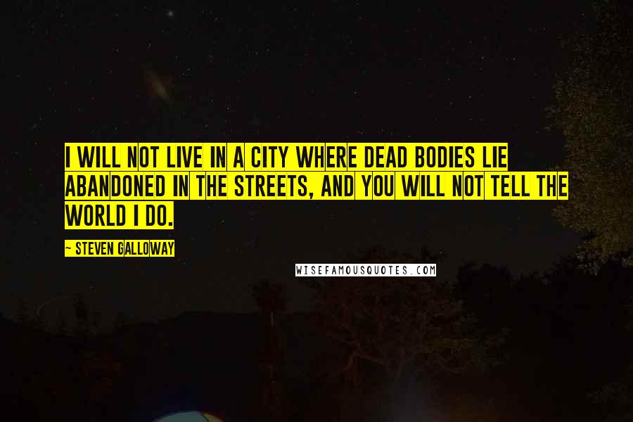 Steven Galloway Quotes: I will not live in a city where dead bodies lie abandoned in the streets, and you will not tell the world I do.