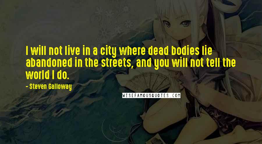 Steven Galloway Quotes: I will not live in a city where dead bodies lie abandoned in the streets, and you will not tell the world I do.