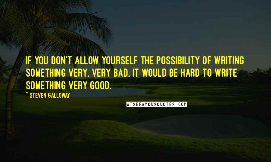 Steven Galloway Quotes: If you don't allow yourself the possibility of writing something very, very bad, it would be hard to write something very good.