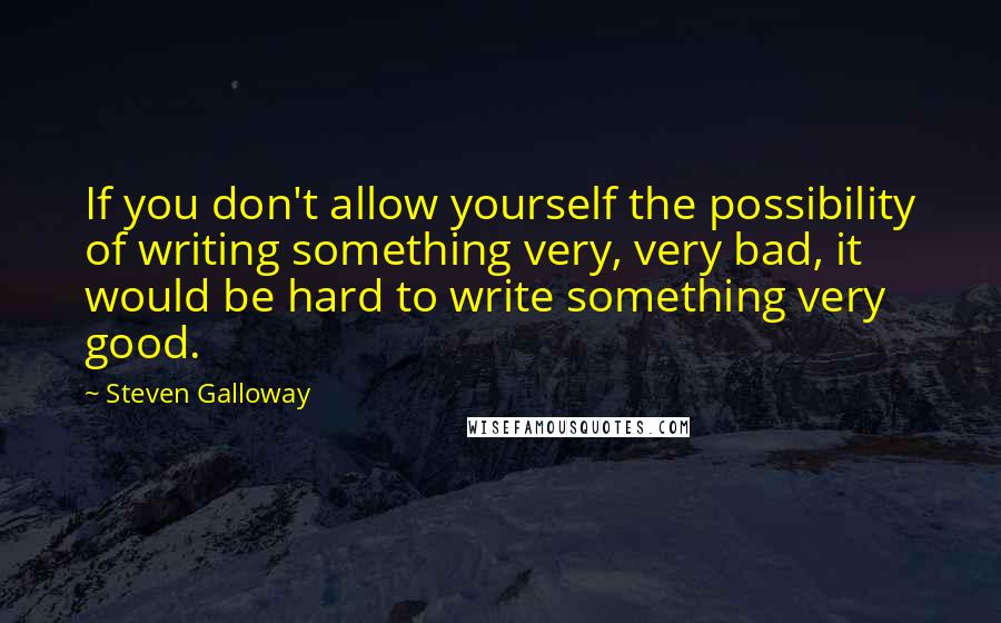 Steven Galloway Quotes: If you don't allow yourself the possibility of writing something very, very bad, it would be hard to write something very good.