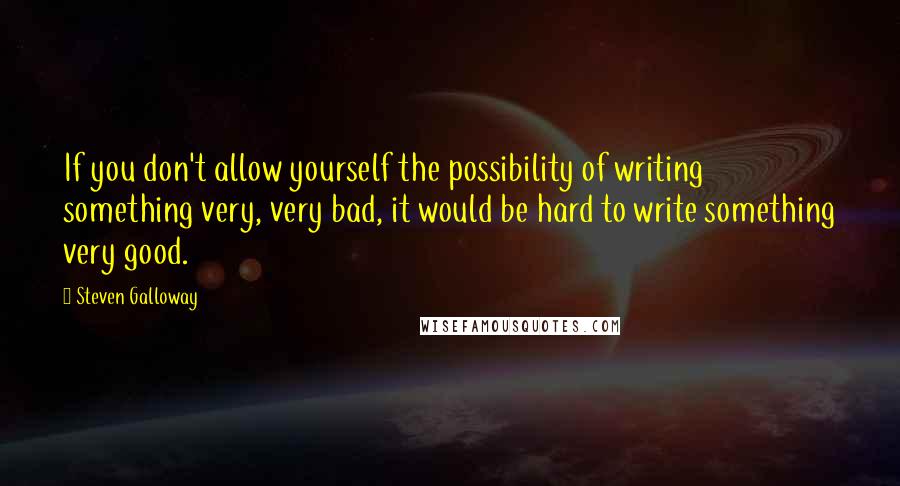 Steven Galloway Quotes: If you don't allow yourself the possibility of writing something very, very bad, it would be hard to write something very good.