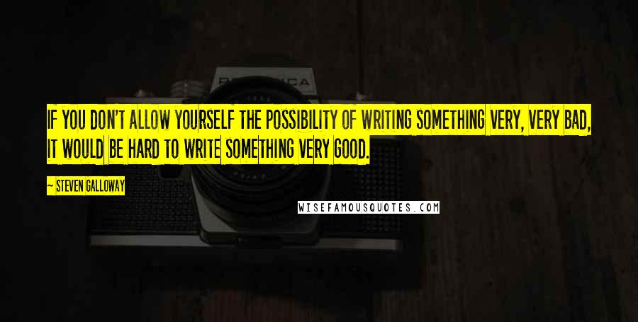 Steven Galloway Quotes: If you don't allow yourself the possibility of writing something very, very bad, it would be hard to write something very good.