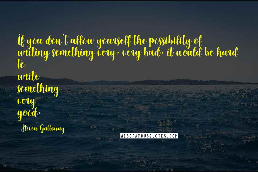 Steven Galloway Quotes: If you don't allow yourself the possibility of writing something very, very bad, it would be hard to write something very good.