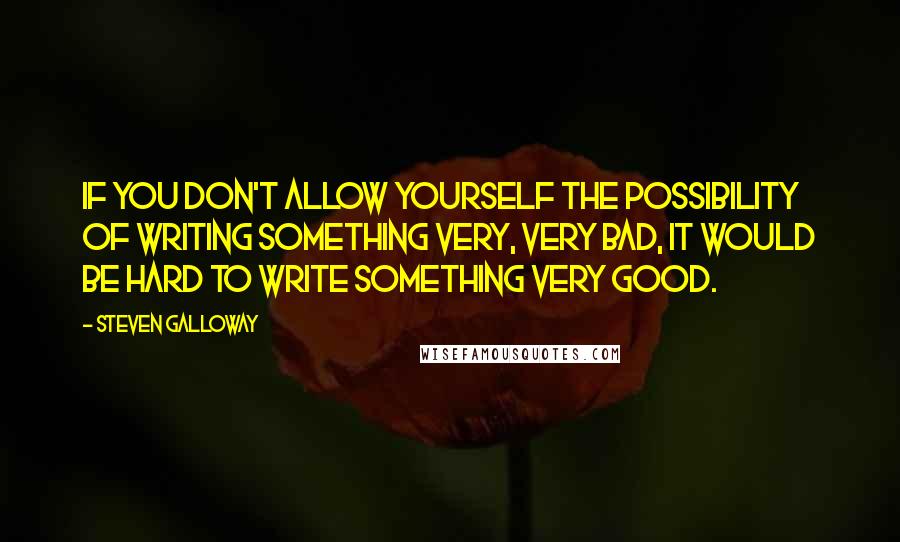 Steven Galloway Quotes: If you don't allow yourself the possibility of writing something very, very bad, it would be hard to write something very good.