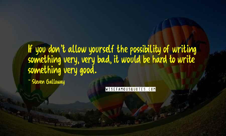 Steven Galloway Quotes: If you don't allow yourself the possibility of writing something very, very bad, it would be hard to write something very good.