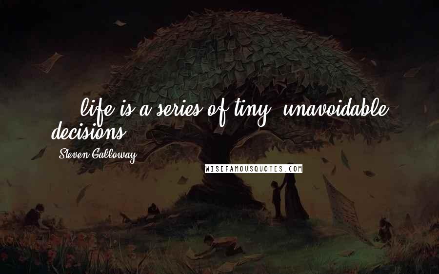 Steven Galloway Quotes: ... life is a series of tiny, unavoidable decisions.