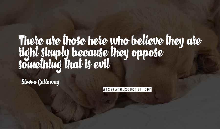 Steven Galloway Quotes: There are those here who believe they are right simply because they oppose something that is evil.