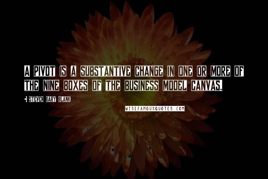 Steven Gary Blank Quotes: A pivot is a substantive change in one or more of the nine boxes of the business model canvas.