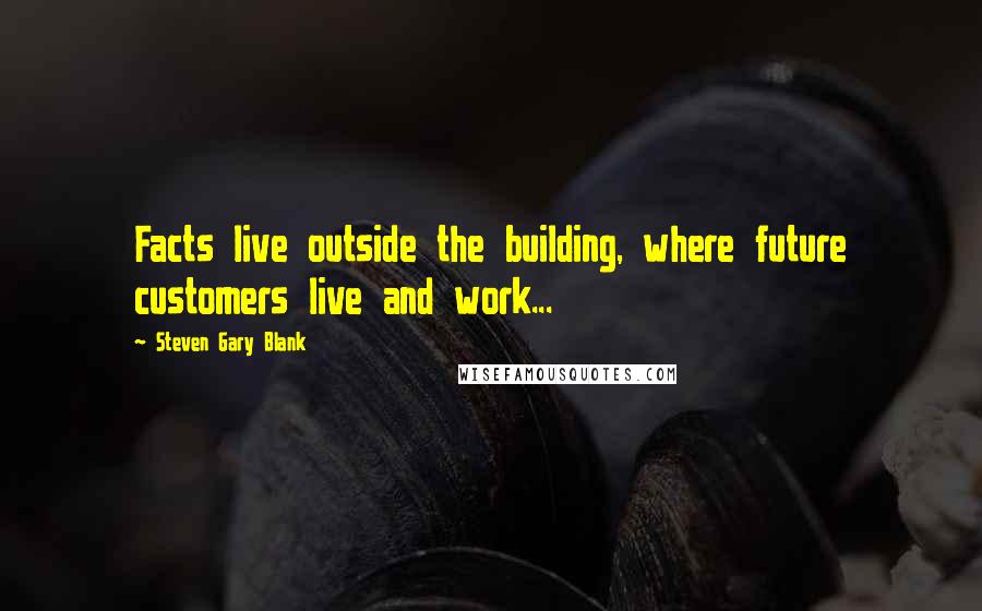 Steven Gary Blank Quotes: Facts live outside the building, where future customers live and work...