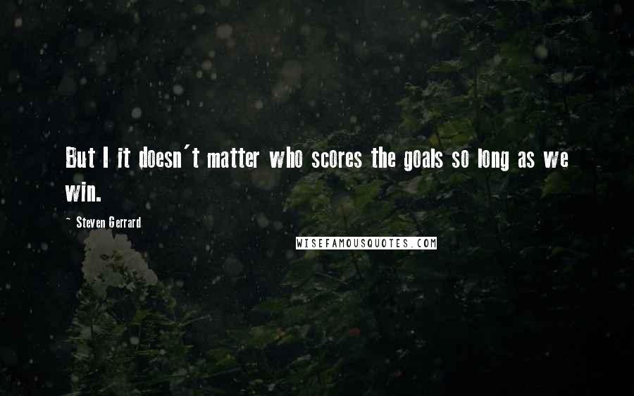 Steven Gerrard Quotes: But I it doesn't matter who scores the goals so long as we win.