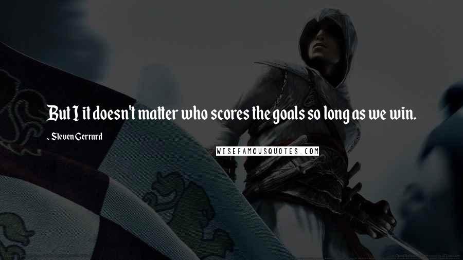 Steven Gerrard Quotes: But I it doesn't matter who scores the goals so long as we win.