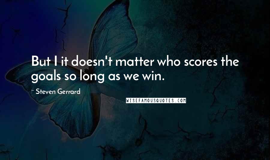 Steven Gerrard Quotes: But I it doesn't matter who scores the goals so long as we win.
