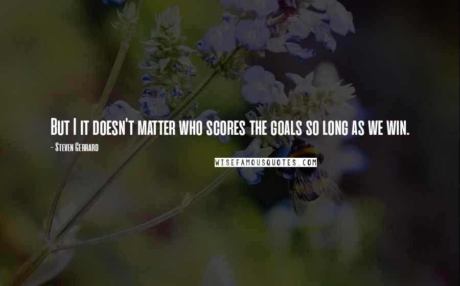 Steven Gerrard Quotes: But I it doesn't matter who scores the goals so long as we win.