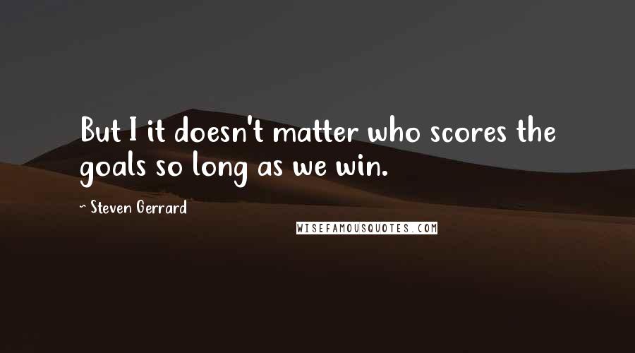 Steven Gerrard Quotes: But I it doesn't matter who scores the goals so long as we win.