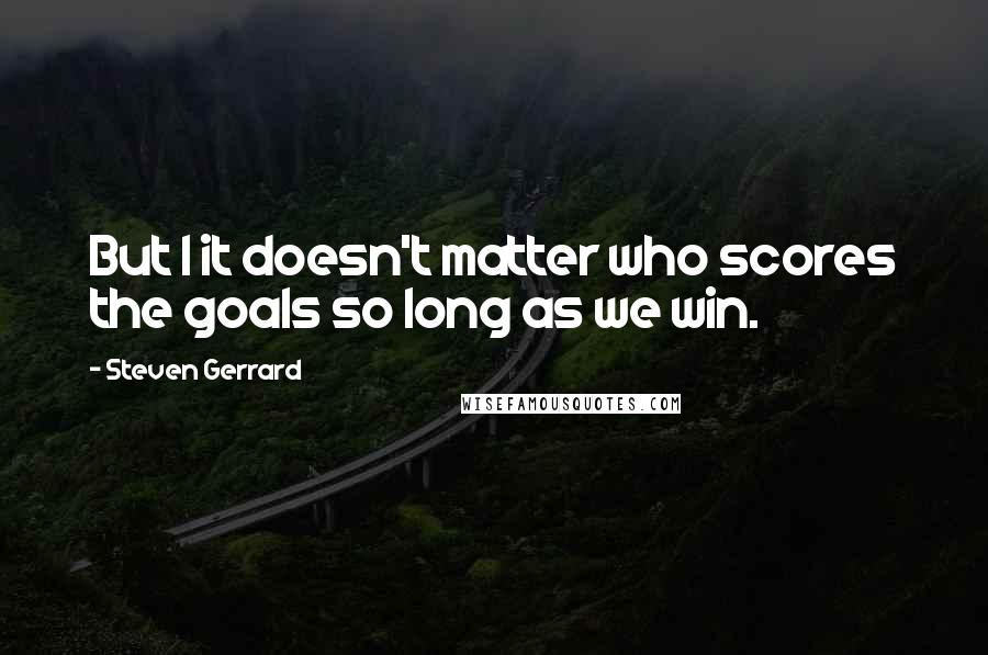 Steven Gerrard Quotes: But I it doesn't matter who scores the goals so long as we win.