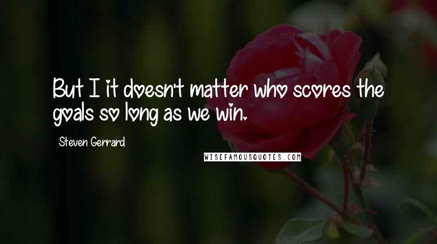 Steven Gerrard Quotes: But I it doesn't matter who scores the goals so long as we win.