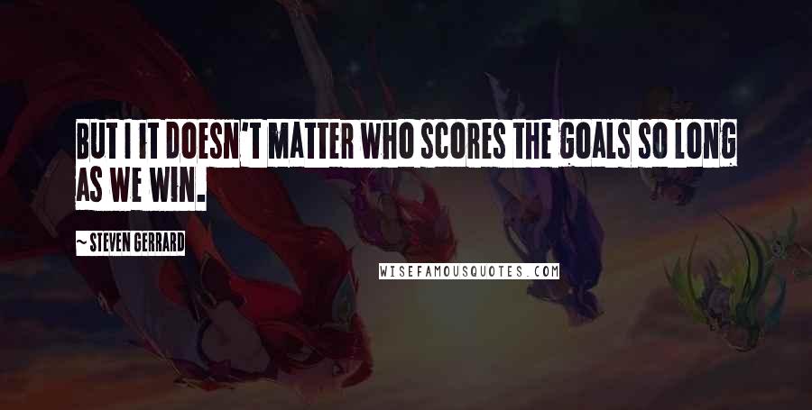Steven Gerrard Quotes: But I it doesn't matter who scores the goals so long as we win.