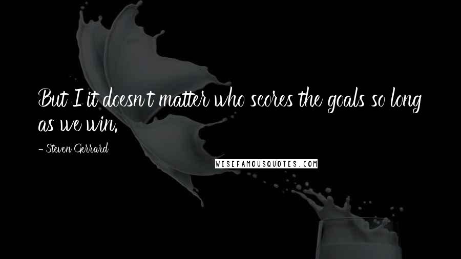 Steven Gerrard Quotes: But I it doesn't matter who scores the goals so long as we win.