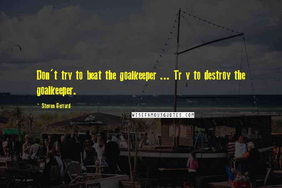 Steven Gerrard Quotes: Don't try to beat the goalkeeper ... Tr y to destroy the goalkeeper.