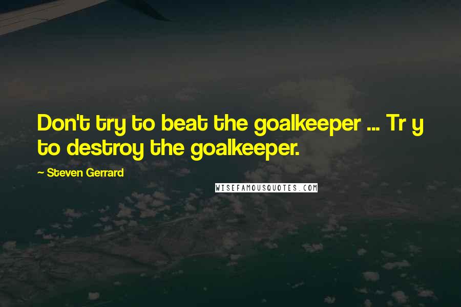 Steven Gerrard Quotes: Don't try to beat the goalkeeper ... Tr y to destroy the goalkeeper.