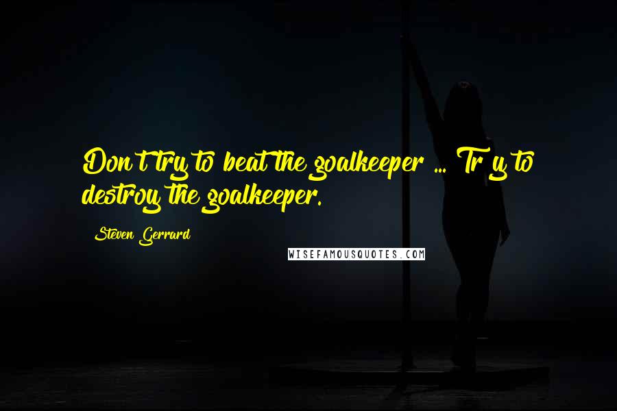 Steven Gerrard Quotes: Don't try to beat the goalkeeper ... Tr y to destroy the goalkeeper.
