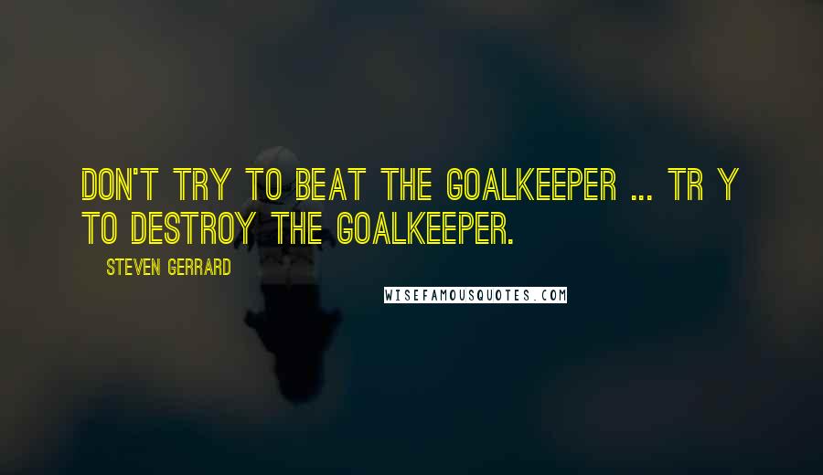 Steven Gerrard Quotes: Don't try to beat the goalkeeper ... Tr y to destroy the goalkeeper.