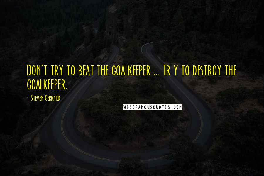 Steven Gerrard Quotes: Don't try to beat the goalkeeper ... Tr y to destroy the goalkeeper.