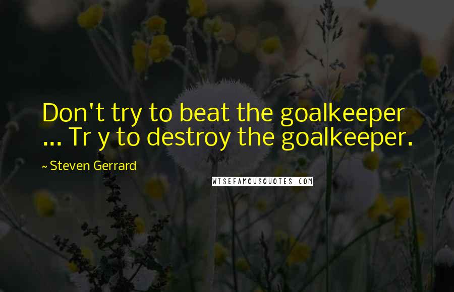 Steven Gerrard Quotes: Don't try to beat the goalkeeper ... Tr y to destroy the goalkeeper.