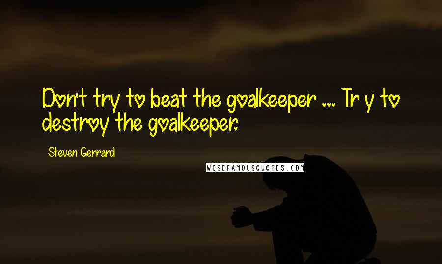 Steven Gerrard Quotes: Don't try to beat the goalkeeper ... Tr y to destroy the goalkeeper.