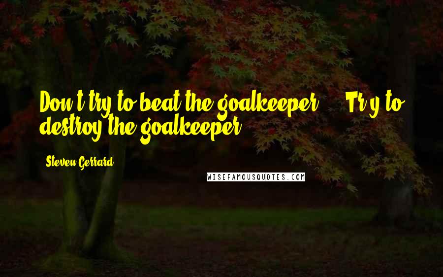 Steven Gerrard Quotes: Don't try to beat the goalkeeper ... Tr y to destroy the goalkeeper.