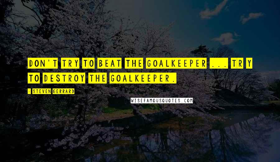 Steven Gerrard Quotes: Don't try to beat the goalkeeper ... Tr y to destroy the goalkeeper.