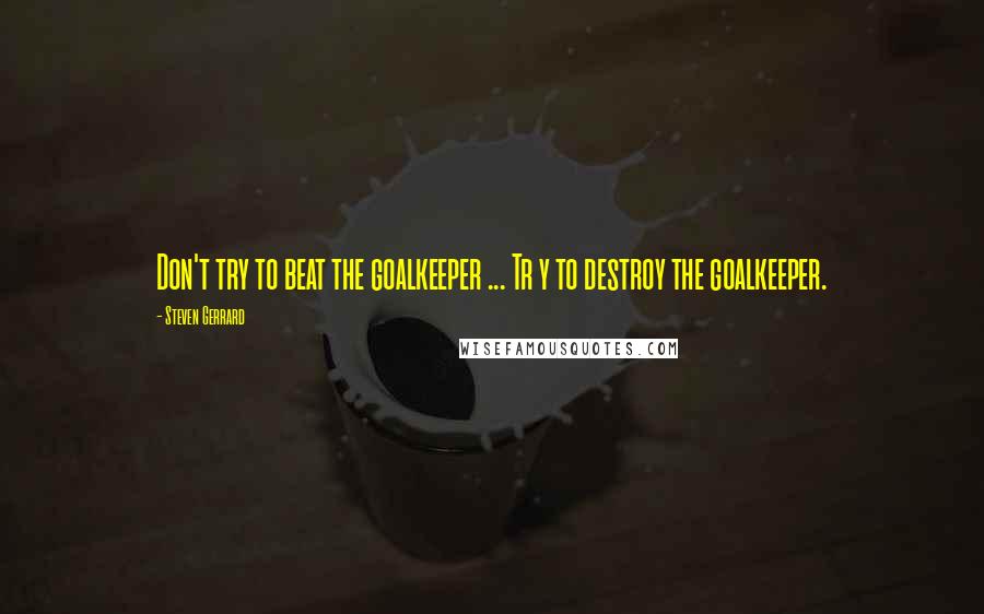 Steven Gerrard Quotes: Don't try to beat the goalkeeper ... Tr y to destroy the goalkeeper.