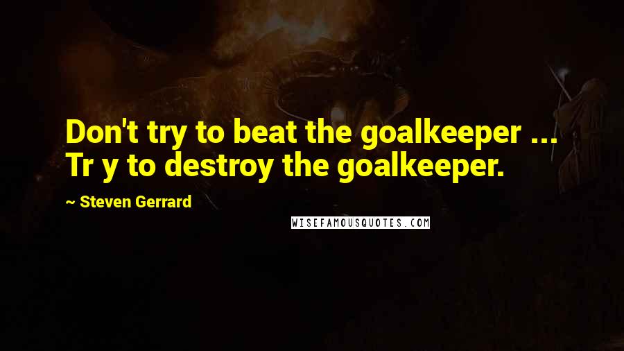 Steven Gerrard Quotes: Don't try to beat the goalkeeper ... Tr y to destroy the goalkeeper.